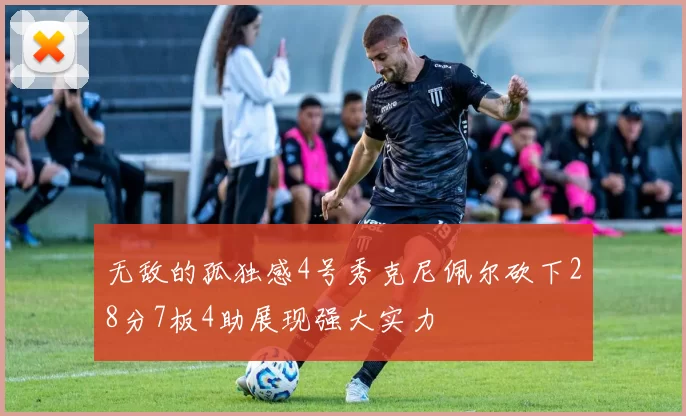 无敌的孤独感4号秀克尼佩尔砍下28分7板4助展现强大实力