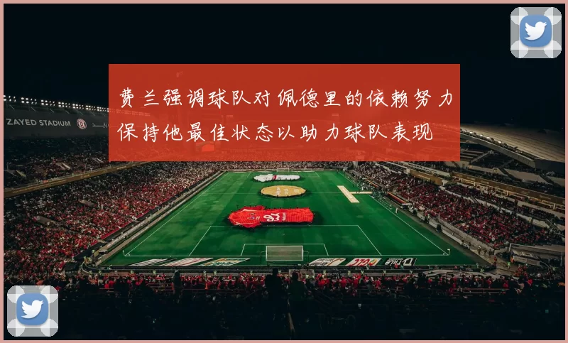 费兰强调球队对佩德里的依赖努力保持他最佳状态以助力球队表现