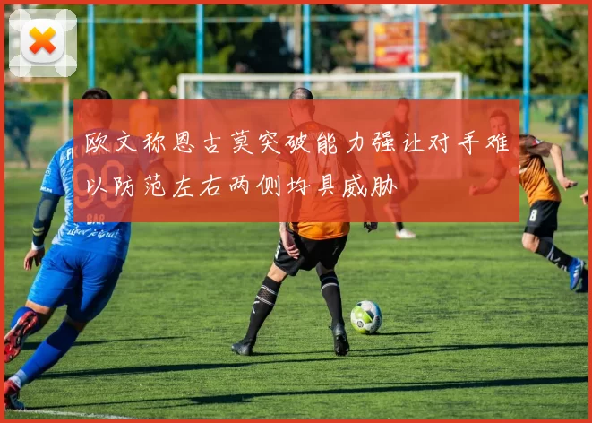 欧文称恩古莫突破能力强让对手难以防范左右两侧均具威胁