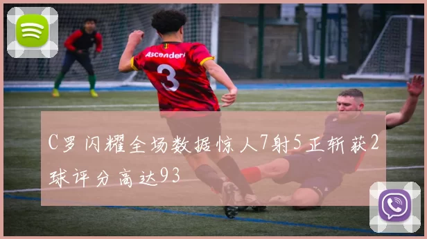 C罗闪耀全场数据惊人7射5正斩获2球评分高达93