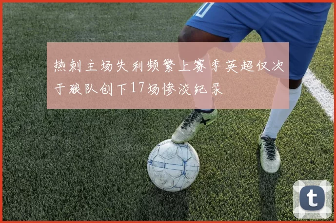 热刺主场失利频繁上赛季英超仅次于狼队创下17场惨淡纪录