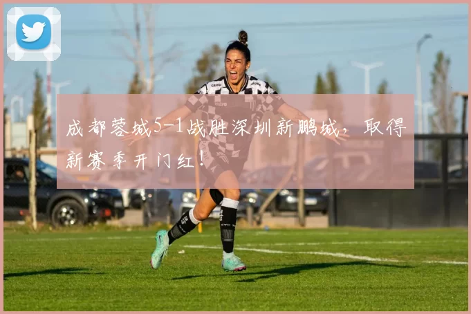 成都蓉城5-1战胜深圳新鹏城，取得新赛季开门红！