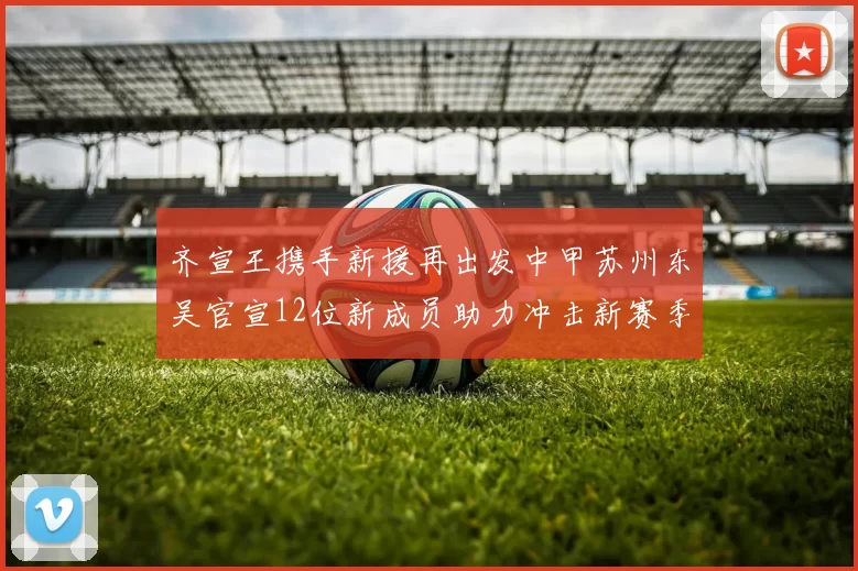齐宣王携手新援再出发中甲苏州东吴官宣12位新成员助力冲击新赛季