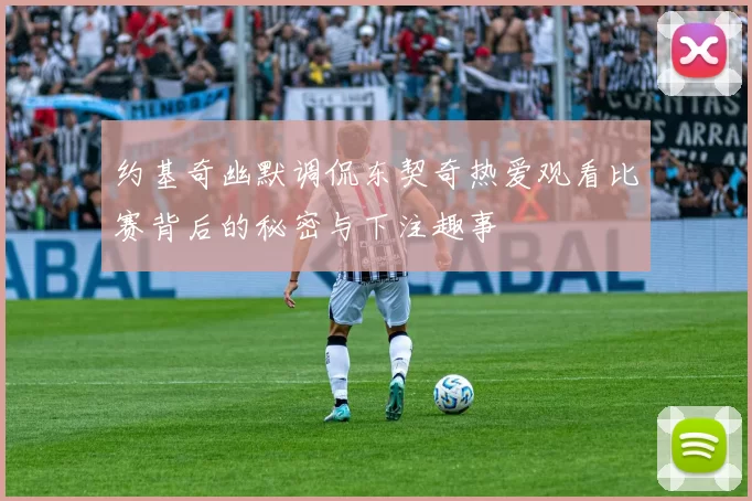 约基奇幽默调侃东契奇热爱观看比赛背后的秘密与下注趣事