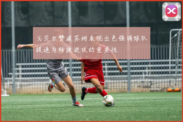 戈贝尔赞道苏姆表现出色强调球队提速与转换进攻的重要性