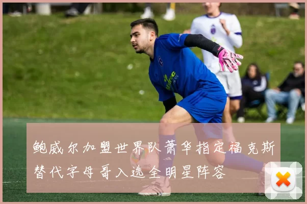 鲍威尔加盟世界队萧华指定福克斯替代字母哥入选全明星阵容