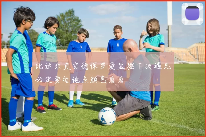 比达尔直言德保罗爱显摆下次遇见必定要给他点颜色看看
