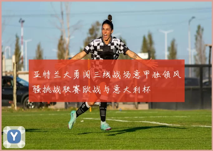 亚特兰大勇闯三线战场意甲独领风骚挑战联赛欧战与意大利杯