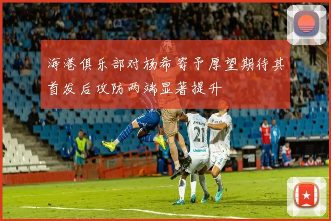 海港俱乐部对杨希寄予厚望期待其首发后攻防两端显著提升