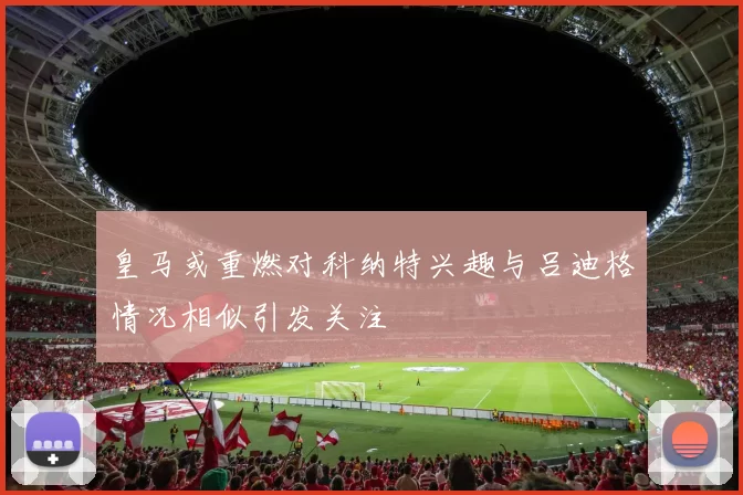皇马或重燃对科纳特兴趣与吕迪格情况相似引发关注