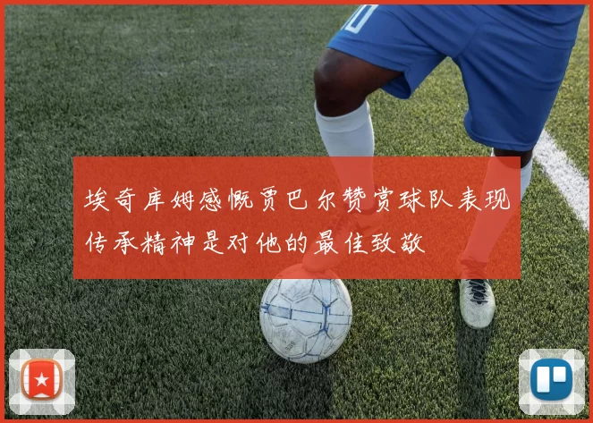 埃奇库姆感慨贾巴尔赞赏球队表现传承精神是对他的最佳致敬