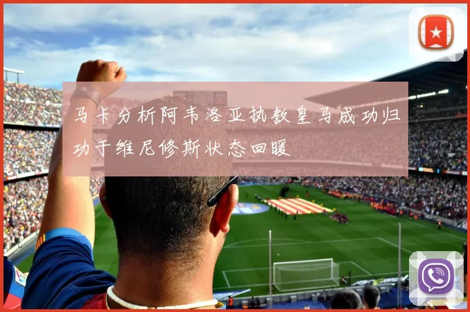 马卡分析阿韦洛亚执教皇马成功归功于维尼修斯状态回暖
