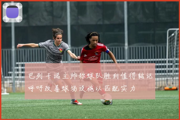 巴列卡诺主帅称球队胜利值得铭记呼吁改善球场设施以匹配实力