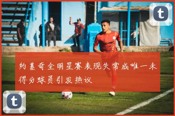 约基奇全明星赛表现失常成唯一未得分球员引发热议