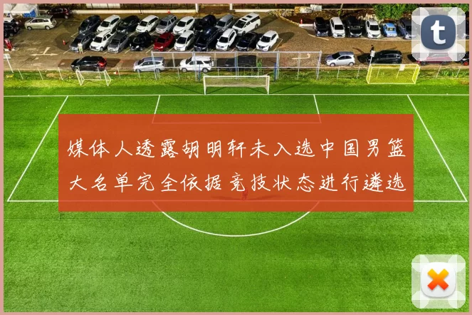 媒体人透露胡明轩未入选中国男篮大名单完全依据竞技状态进行遴选