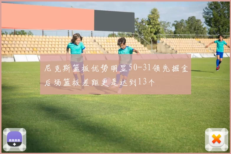 尼克斯篮板优势明显50-31领先掘金后场篮板差距更是达到13个