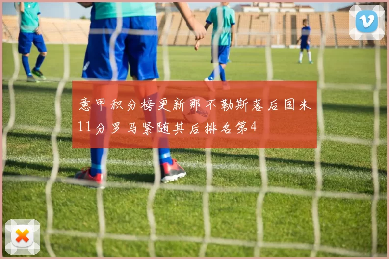意甲积分榜更新那不勒斯落后国米11分罗马紧随其后排名第4
