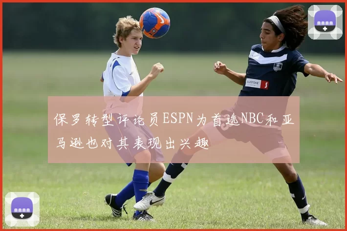 保罗转型评论员ESPN为首选NBC和亚马逊也对其表现出兴趣