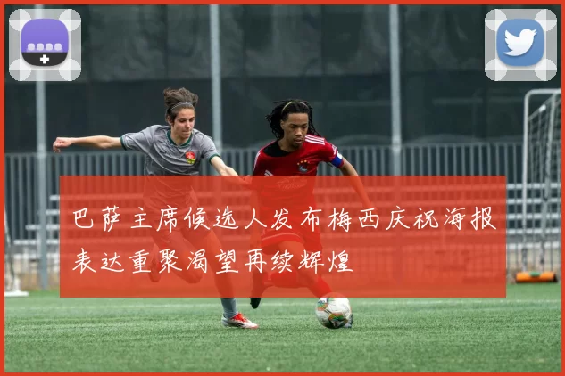 巴萨主席候选人发布梅西庆祝海报表达重聚渴望再续辉煌