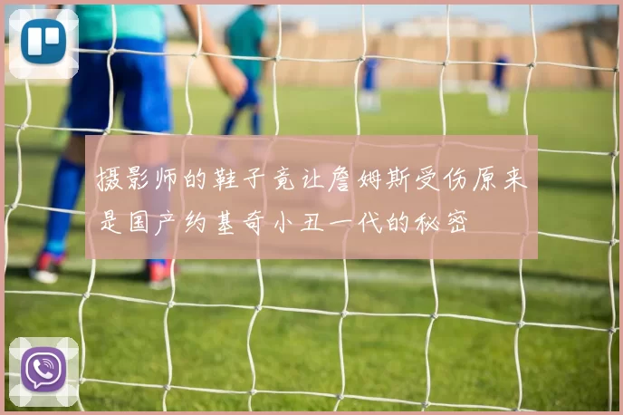 摄影师的鞋子竟让詹姆斯受伤原来是国产约基奇小丑一代的秘密