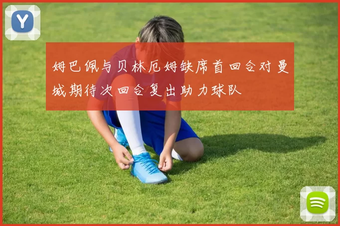 姆巴佩与贝林厄姆缺席首回合对曼城期待次回合复出助力球队