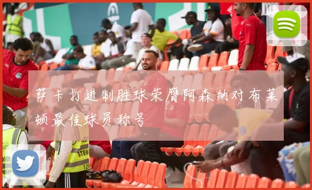 萨卡打进制胜球荣膺阿森纳对布莱顿最佳球员称号