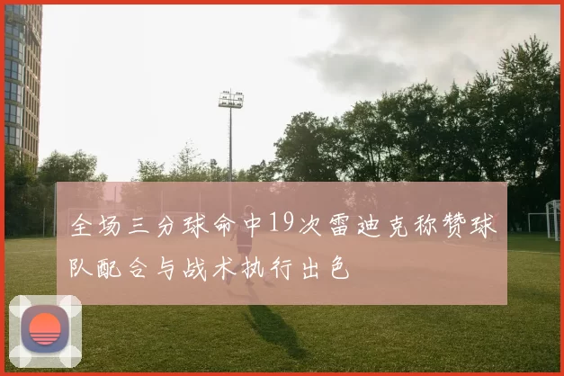 全场三分球命中19次雷迪克称赞球队配合与战术执行出色