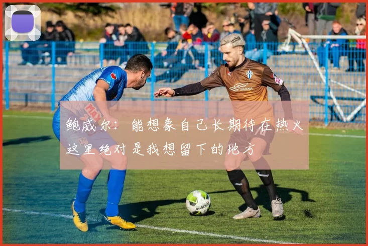 鲍威尔：能想象自己长期待在热火这里绝对是我想留下的地方