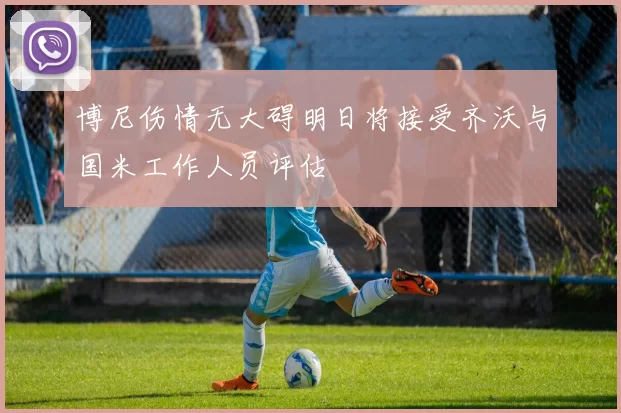 博尼伤情无大碍明日将接受齐沃与国米工作人员评估