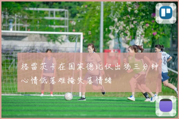 格雷茨卡在国家德比仅出场三分钟心情低落难掩失落情绪