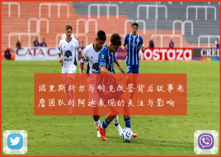 诺里斯科尔与耐克改签背后故事老詹团队对阿迪表现的关注与影响