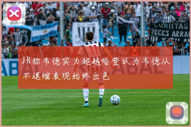 JR称韦德实力超越哈登认为韦德从不退缩表现始终出色