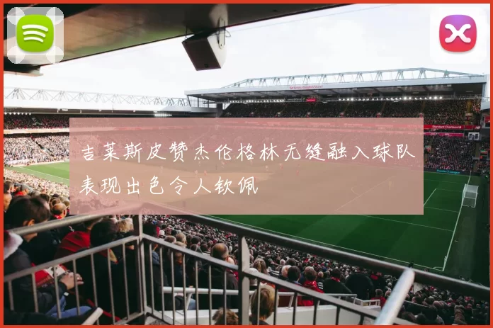 吉莱斯皮赞杰伦格林无缝融入球队表现出色令人钦佩