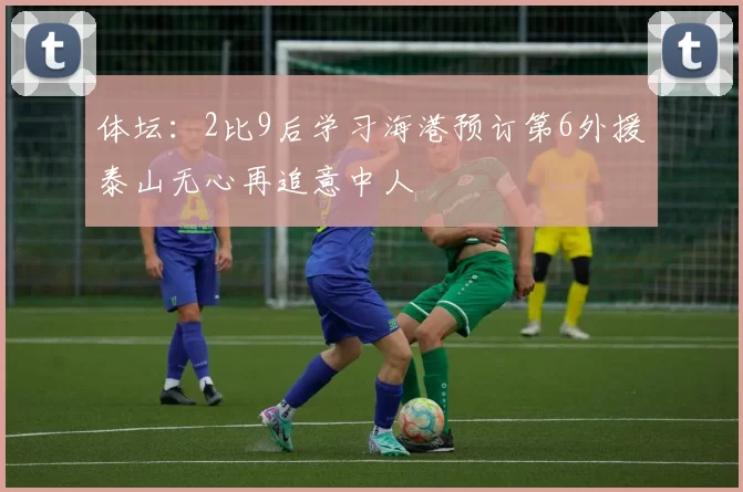 体坛：2比9后学习海港预订第6外援泰山无心再追意中人