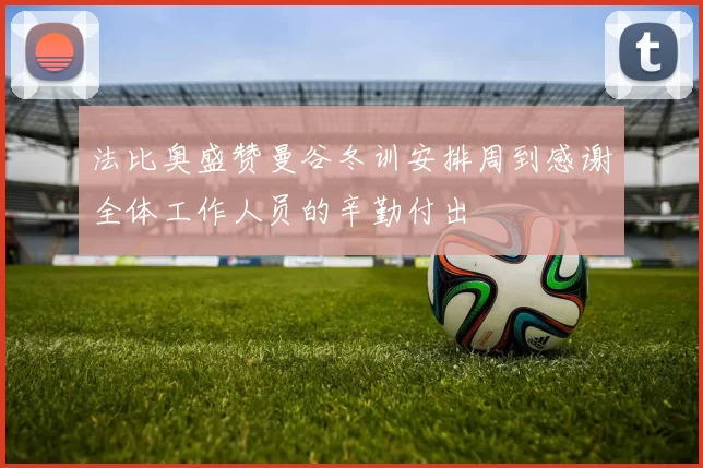 法比奥盛赞曼谷冬训安排周到感谢全体工作人员的辛勤付出