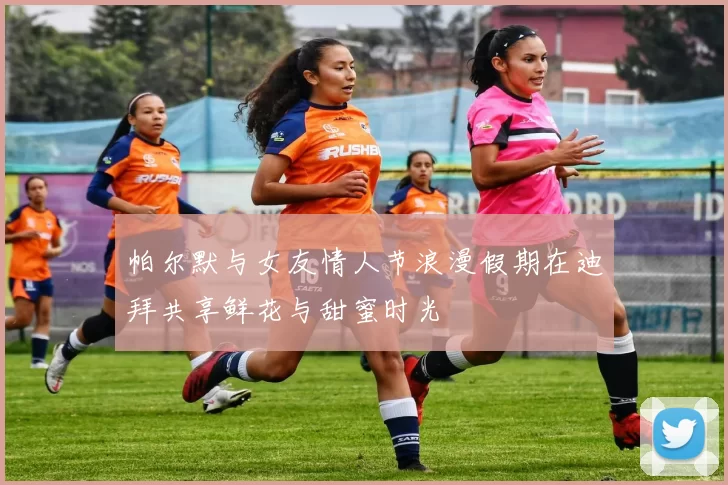 帕尔默与女友情人节浪漫假期在迪拜共享鲜花与甜蜜时光