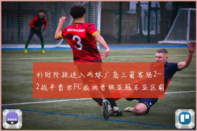 补时阶段连入两球广岛三箭客场2-2战平首尔FC成功晋级亚冠东亚区前四