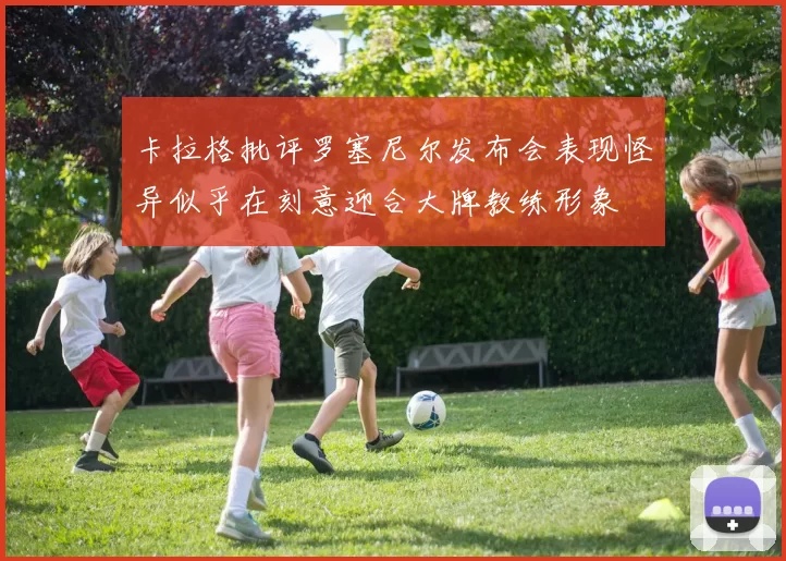 卡拉格批评罗塞尼尔发布会表现怪异似乎在刻意迎合大牌教练形象
