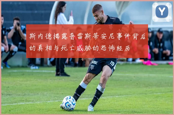 斯内德揭露普雷斯蒂安尼事件背后的真相与死亡威胁的恐怖经历