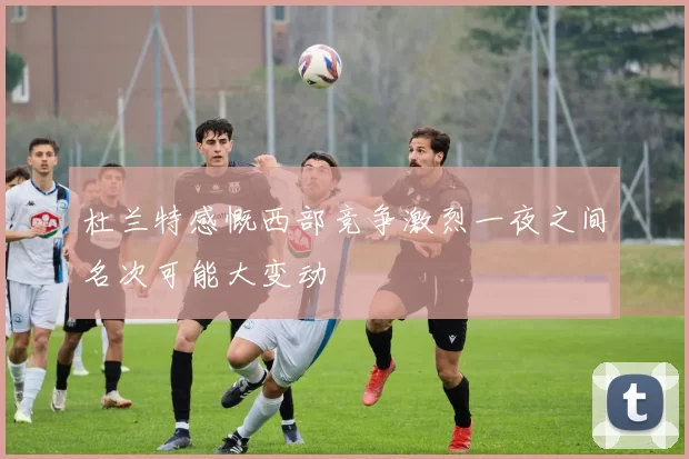杜兰特感慨西部竞争激烈一夜之间名次可能大变动