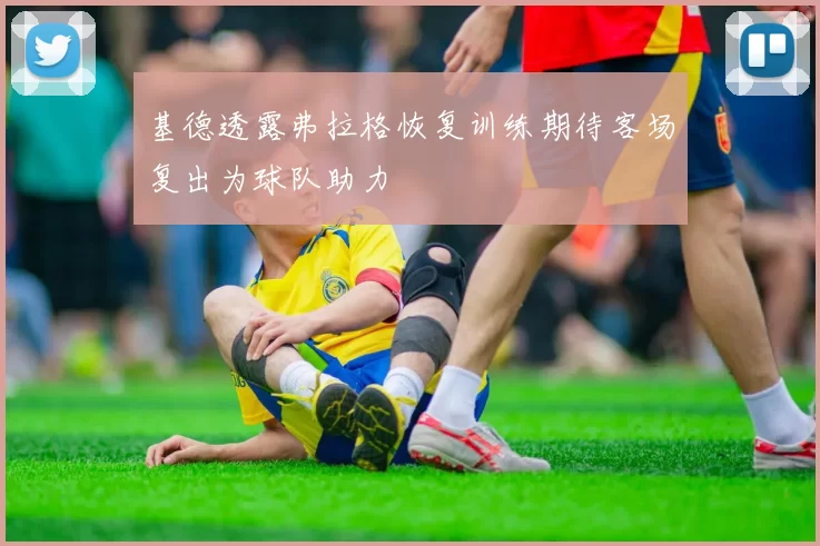 基德透露弗拉格恢复训练期待客场复出为球队助力