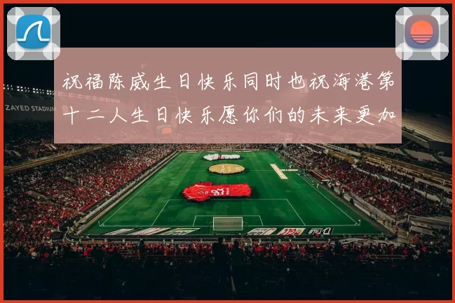 祝福陈威生日快乐同时也祝海港第十二人生日快乐愿你们的未来更加辉煌