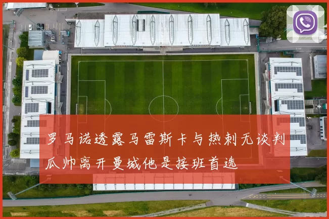 罗马诺透露马雷斯卡与热刺无谈判瓜帅离开曼城他是接班首选